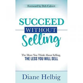 Succeed Without Selling: The More You Think About Selling, the Less You Will Sell