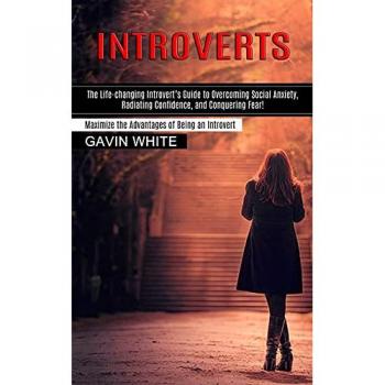 Introverts: The Life-changing Introvert's Guide to Overcoming Social Anxiety, Radiating Confidence, and Conquering Fear! (Maximize the Advantages of Being an Introvert)