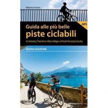 Guida alle più belle piste ciclabili in Veneto, Trentino Alto Adige e Friuli Venezia Giulia. Nuova ediz. Alberto Fiorin
