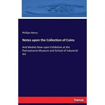 Notes upon the Collection of Coins: And Medals Now upon Exhibition at the Pennsylvania Museum and School of Industrial Art