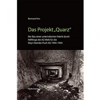Das Projekt „Quarz“: Der Bau einer unterirdischen Fabrik durch Häftlinge des KZ Melk für die Steyr-Daimler-Puch AG 1944-1945