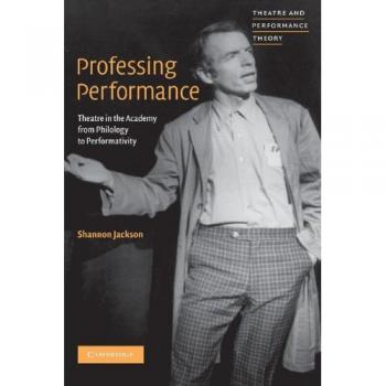 Professing Performance: Theatre in the Academy from Philology to Performativity