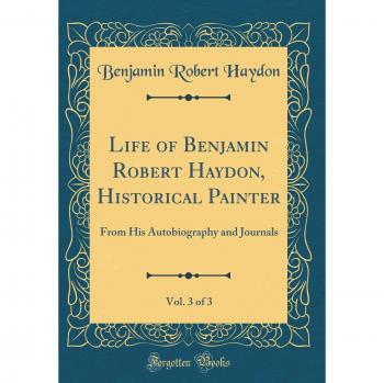 Life of Benjamin Robert Haydon, Historical Painter, Vol. 3 of 3: From His Autobiography and Journals