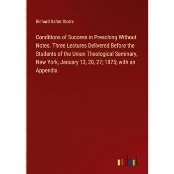 Conditions of Success in Preaching Without Notes. Three Lectures Delivered Before the Students of the Union Theological Seminary, New York, January 13, 20, 27; 1875; with an Appendix
