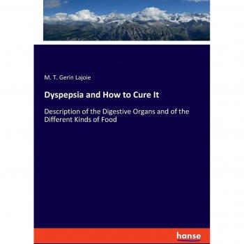 Dyspepsia and How to Cure It: Description of the Digestive Organs and of the Different Kinds of Food