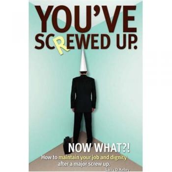 You've screwed up. Now What?!: How to maintain your job and dignity after a major screw up.