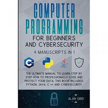 Computer Programming for Beginners and Cybersecurity: 4 MANUSCRIPTS IN 1: The Ultimate Manual to Learn step by step How to Professionally Code and ... Python, Java, C ++ and Cybersecurity