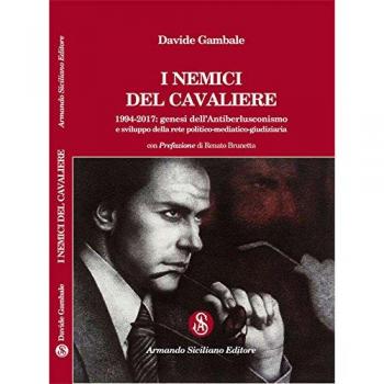I nemici del cavaliere. 1994-2017: genesi dell'antiberlusconismo e sviluppo della rete politico-mediatico-giudiziaria