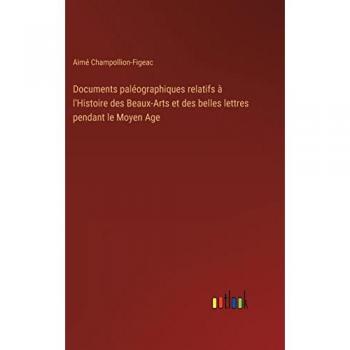 Documents paléographiques relatifs à l'Histoire des Beaux-Arts et des belles lettres pendant le Moyen Age