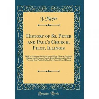 History of Ss. Peter and Paul's Church, Pilot, Illinois: With an Historical Sketch of Sacred Heart Church, Goodrich, Illinois, and St. James Church, ... by a General Local History