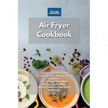 Air Fryer Cookbook: Complete and Effortless Cuisinart Air Fryer Oven Recipes for Beginners. Fry, Grill and Roast Most Wanted Family Meals. What to Cook and How to Get Best Results.