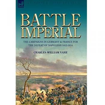 Battle Imperial : the Campaigns in Germany & France for the Defeat of Napoleon 1813-1814