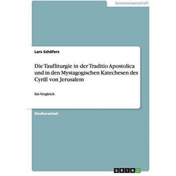Die Taufliturgie in der Traditio Apostolica und in den Mystagogischen Katechesen des Cyrill von Jerusalem: Ein Vergleich