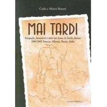 Mai tardi. Fotografie, documenti e diari dal fronte di Emilio Bonari 1940-1945 Francia, Albania, Russia, Italia