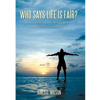 Who Says Life Is Fair?: The Story of a Loving Dad. His Life, His Losses, and How He Came Out a Winner.