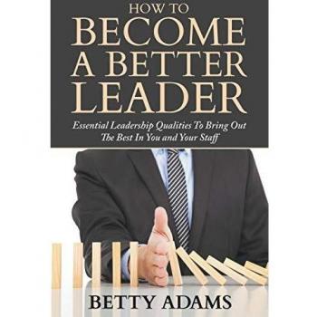 How To Become A Better Leader: Essential Leadership Qualities To Bring Out The Best In You and Your Staff