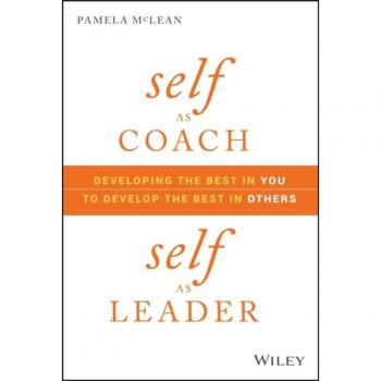 Self as Coach, Self as Leader : Developing the Best in You to Develop the Best in Others