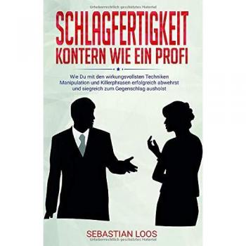 Sebastian Loos Schlagfertigkeit: Kontern Wie Ein Profi: Wie Du Mit Den Wirkungsvollsten Techniken Manipulation Und Killerphrasen Erfolgreich Abwehrst Und Siegreich Zum Gegenschlag Ausholst