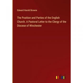 Browne, Edward Harold: The Position and Parties of the English Church. A Pastoral Letter to the Clergy of the Diocese of Winchester