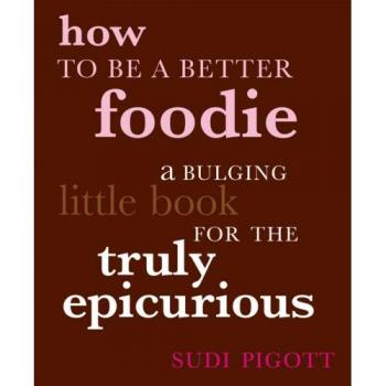 How to Be a Better Foodie: A Bulging Little Book for the Truly Epicurious