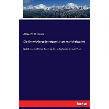 Die Entwicklung der organisirten Krankheitsgifte: Nebst einem offenen Briefe an Herrn Professor Klebs in Prag