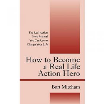 How to Become a Real Life Action Hero: The Real Action Hero Manual You Can Use to Change Your Life