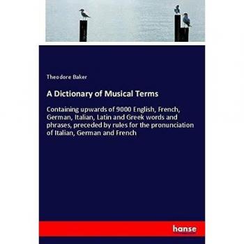 A Dictionary of Musical Terms: Containing upwards of 9000 English, French, German, Italian, Latin and Greek words and phrases, preceded by rules for the pronunciation of Italian, German and French
