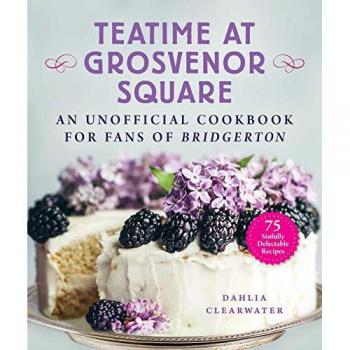 Teatime at Grosvenor Square : An Unofficial Cookbook for Fans of Bridgerton???75 Sinfully Delectable Recipes