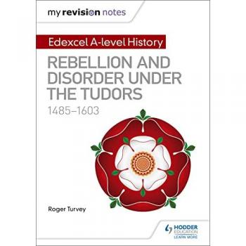 Roger Turvey My Revision Notes: Edexcel A-level History: Rebellion and disorder under the Tudors, 1485-1603