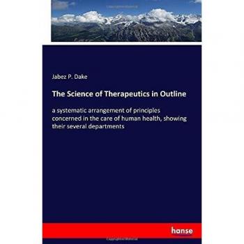The Science of Therapeutics in Outline: a systematic arrangement of principles concerned in the care of human health, showing their several departments