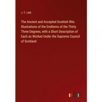 Loth, J. T.: The Ancient and Accepted Scottish Rite. Illustrations of the Emblems of the Thirty Three Degrees, with a Short Description of Each as Worked Under the Supreme Council of Scotland