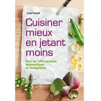 Cuisiner mieux en jetant moins : Plus de 120 recettes économiques et écologiques