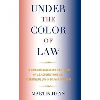 Under the Color of Law: The Bush Administration Subversion of U.S. Constitutional and International Law in the War on Terror