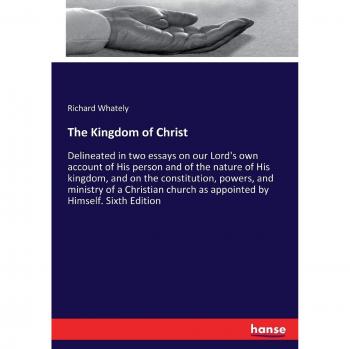The Kingdom of Christ: Delineated in two essays on our Lord's own account of His person and of the nature of His kingdom, and on the constitution, ... church as appointed by Himself. Sixth Edition