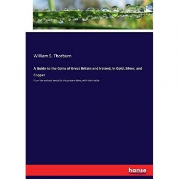 A Guide to the Coins of Great Britain and Ireland, in Gold, Silver, and Copper: From the earliest period to the present time, with their value