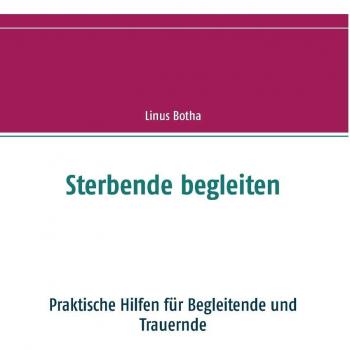 Sterbende begleiten: Praktische Hilfen für Begleitende und Trauernde