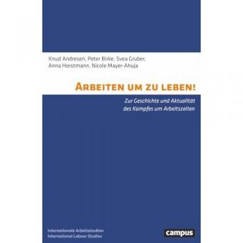 Arbeiten um zu leben!: Zur Geschichte und Aktualität des Kampfes um Arbeitszeiten (International Labour Studies, 42)