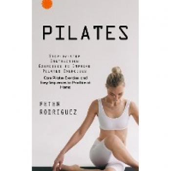 Pilates: Step-by-step Instruction Exercises to Improve Pilates Exercises (Core Pilates Exercises and Easy Sequences to Practice at Home): Step-by-step ... Exercises and Easy Sequences to Practic