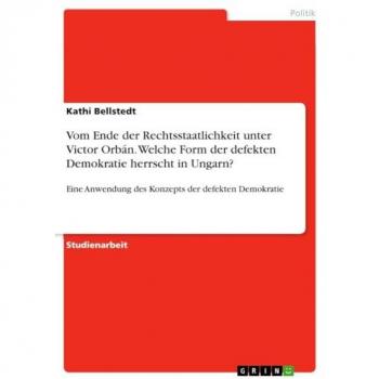 Vom Ende der Rechtsstaatlichkeit unter Victor Orbán. Welche Form der defekten Demokratie herrscht in Ungarn?: Eine Anwendung des Konzepts der defekten Demokratie