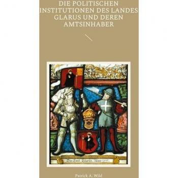 Die politischen Institutionen des Landes Glarus und deren Amtsinhaber: mit einem Glossar über Amts-, und Funktionsbezeichnungen im alten Glarus