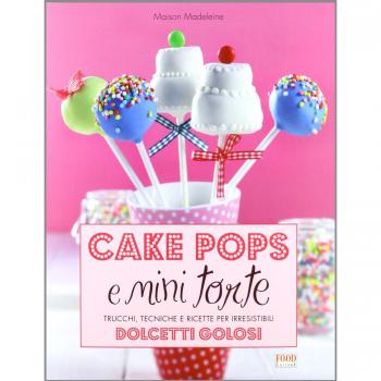Cake pops e mini torte. Trucchi, tecniche e ricette per irresistibili dolcetti golosi