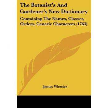 The Botanist's And Gardener's New Dictionary: Containing The Names, Classes, Orders, Generic Characters (1763)