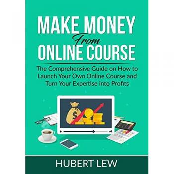 Make Money From Online Course: The Comprehensive Guide on How to Launch Your Own Online Course and Turn Your Expertise into Profits