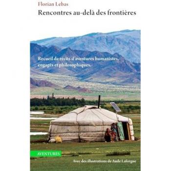 Florian Lebas Rencontres Au-Delà Des Frontières: Recueil De Récits D’aventures Humanistes, Engagés Et Philosophiques