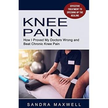 Knee Pain: Effective Treatment to Speeding Up the Healing (How I Proved My Doctors Wrong and Beat Chronic Knee Pain)