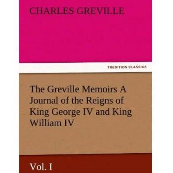 The Greville Memoirs A Journal of the Reigns of King George IV and King William IV, Vol. I