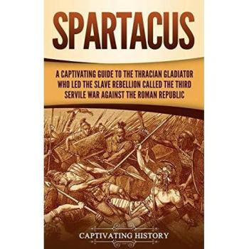 Spartacus: A Captivating Guide to the Thracian Gladiator Who Led the Slave Rebellion Called the Third Servile War against the Roman Republic