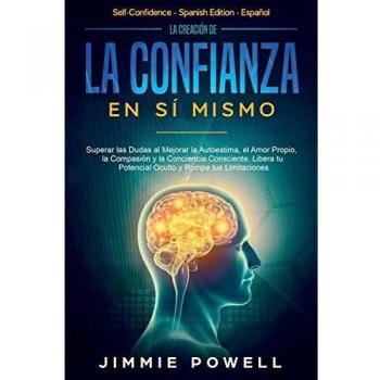La Creación de la Confianza en Sí Mismo: Superar las Dudas al Mejorar la Autoestima, el Amor Propio, la Compasión y la Conciencia Consciente. Libera tu Potencial Oculto y Rompe tus Limitaciones