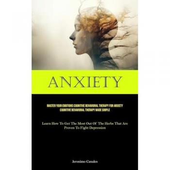 Anxiety: Master Your Emotions Cognitive Behavioral Therapy For Anxiety Cognitive Behavioral Therapy Made Simple (Learn How To Get The Most Out Of The Herbs That Are Proven To Fight Depression)