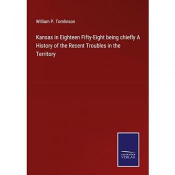 Kansas in Eighteen Fifty-Eight being chiefly A History of the Recent Troubles in the Territory